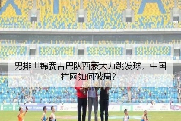 男排世锦赛古巴队西蒙大力跳发球，中国拦网如何破局？