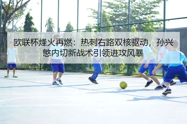 欧联杯烽火再燃：热刺右路双核驱动，孙兴慜内切新战术引领进攻风暴