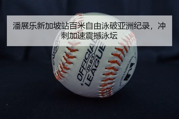 潘展乐新加坡站百米自由泳破亚洲纪录，冲刺加速震撼泳坛
